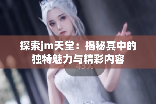 探索jm天堂：揭秘其中的独特魅力与精彩内容
