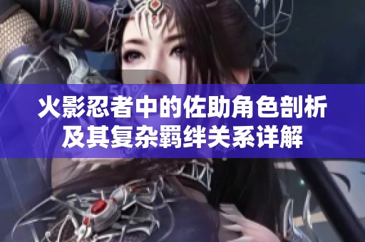 火影忍者中的佐助角色剖析及其复杂羁绊关系详解