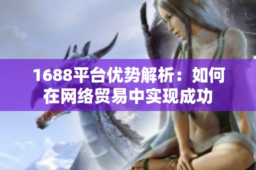 1688平台优势解析：如何在网络贸易中实现成功