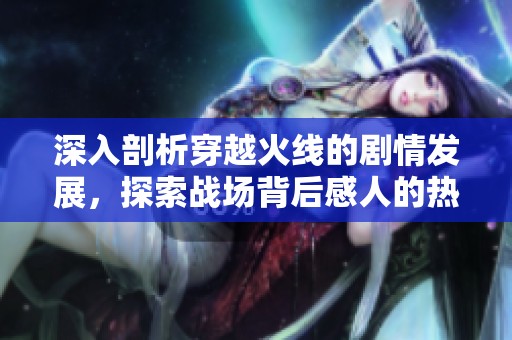 深入剖析穿越火线的剧情发展，探索战场背后感人的热血传奇故事