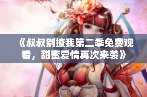 《叔叔别撩我第二季免费观看，甜蜜爱情再次来袭》