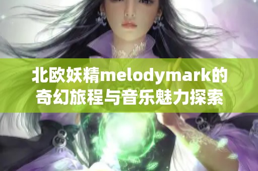 北欧妖精melodymark的奇幻旅程与音乐魅力探索
