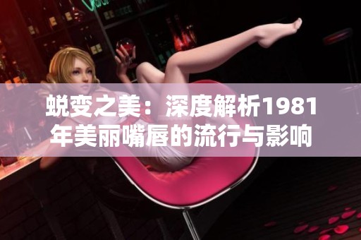 蜕变之美：深度解析1981年美丽嘴唇的流行与影响