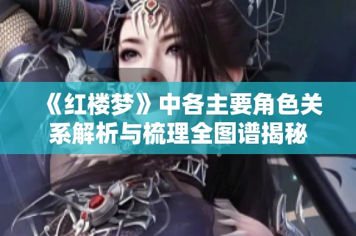 《红楼梦》中各主要角色关系解析与梳理全图谱揭秘
