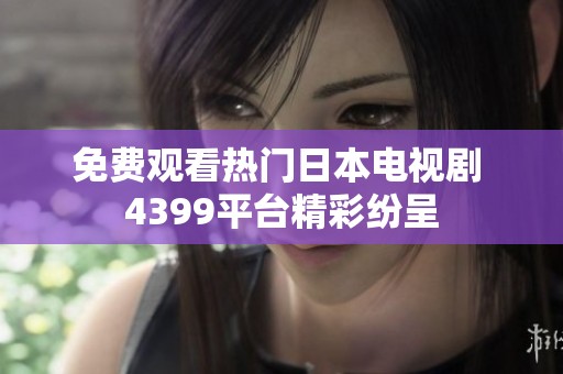 免费观看热门日本电视剧 4399平台精彩纷呈