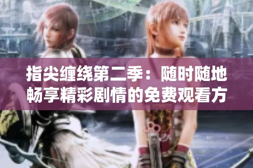指尖缠绕第二季：随时随地畅享精彩剧情的免费观看方式