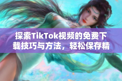 探索TikTok视频的免费下载技巧与方法，轻松保存精彩内容