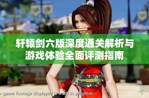 轩辕剑六版深度通关解析与游戏体验全面评测指南