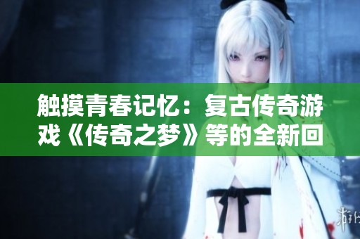 触摸青春记忆：复古传奇游戏《传奇之梦》等的全新回归与发展