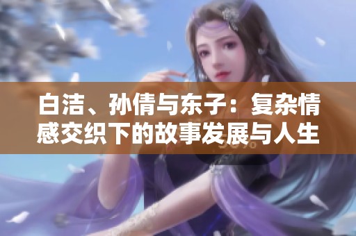 白洁、孙倩与东子：复杂情感交织下的故事发展与人生抉择