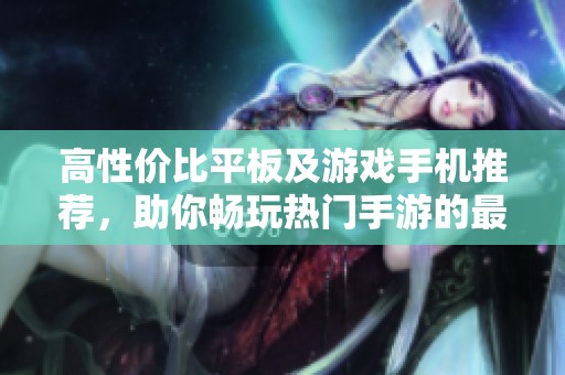 高性价比平板及游戏手机推荐，助你畅玩热门手游的最佳选择