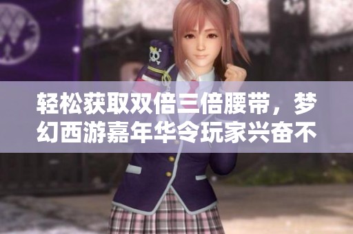 轻松获取双倍三倍腰带，梦幻西游嘉年华令玩家兴奋不已