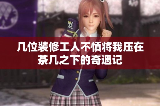 几位装修工人不慎将我压在茶几之下的奇遇记