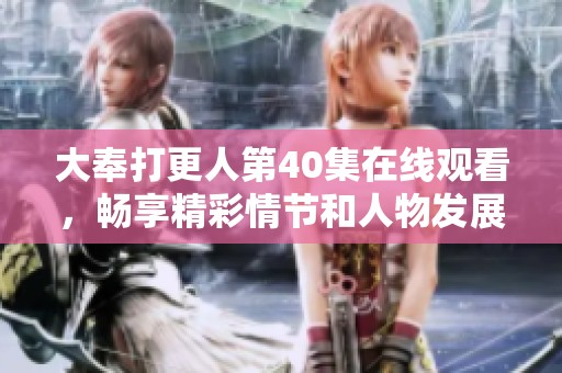 大奉打更人第40集在线观看，畅享精彩情节和人物发展！