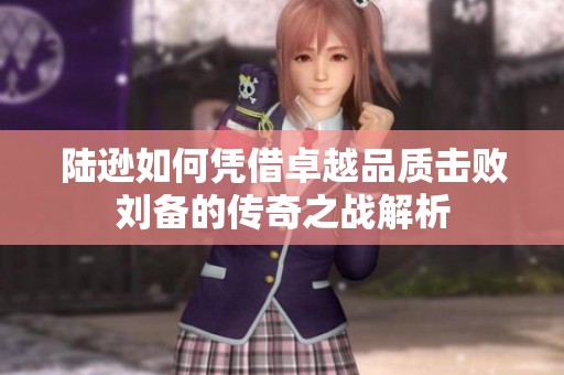 陆逊如何凭借卓越品质击败刘备的传奇之战解析