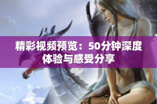 精彩视频预览：50分钟深度体验与感受分享