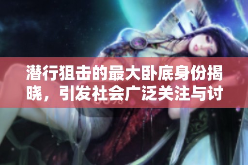 潜行狙击的最大卧底身份揭晓，引发社会广泛关注与讨论