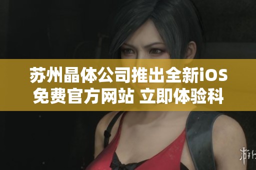 苏州晶体公司推出全新iOS免费官方网站 立即体验科技魅力