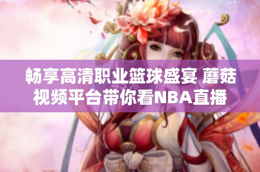 畅享高清职业篮球盛宴 蘑菇视频平台带你看NBA直播