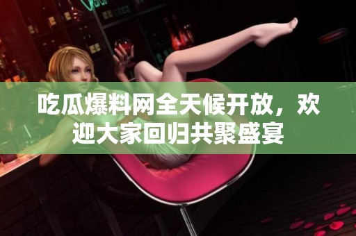 吃瓜爆料网全天候开放，欢迎大家回归共聚盛宴
