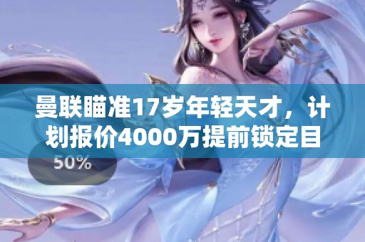 曼联瞄准17岁年轻天才，计划报价4000万提前锁定目标