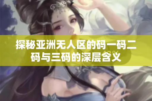 探秘亚洲无人区的码一码二码与三码的深层含义