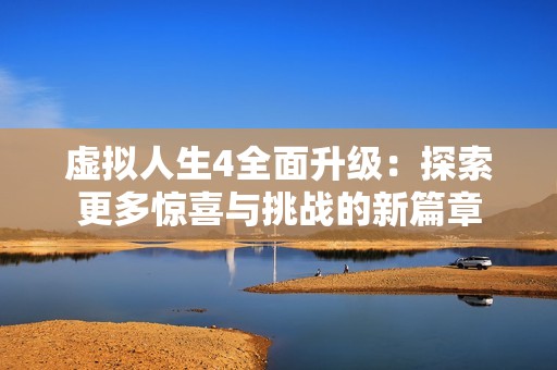 虚拟人生4全面升级：探索更多惊喜与挑战的新篇章