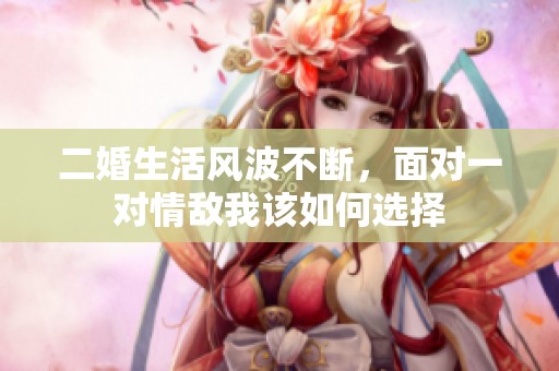 二婚生活风波不断，面对一对情敌我该如何选择