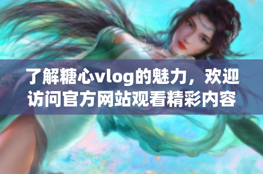 了解糖心vlog的魅力，欢迎访问官方网站观看精彩内容
