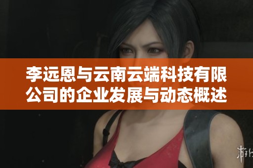 李远恩与云南云端科技有限公司的企业发展与动态概述