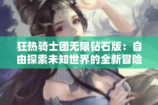 狂热骑士团无限钻石版：自由探索未知世界的全新冒险体验