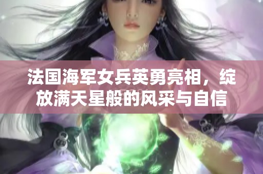 法国海军女兵英勇亮相，绽放满天星般的风采与自信