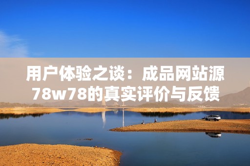用户体验之谈：成品网站源78w78的真实评价与反馈分析