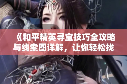 《和平精英寻宝技巧全攻略与线索图详解，让你轻松找到宝藏》