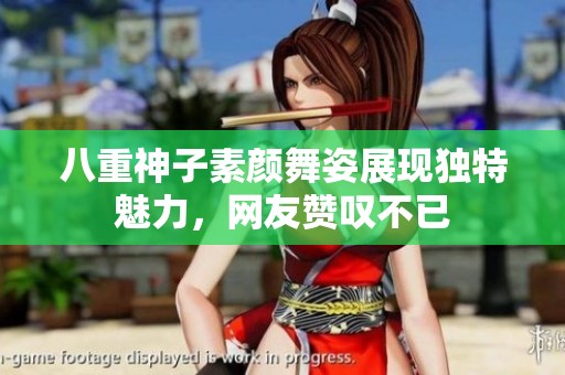八重神子素颜舞姿展现独特魅力，网友赞叹不已