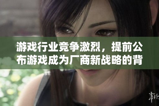 游戏行业竞争激烈，提前公布游戏成为厂商新战略的背后原因分析