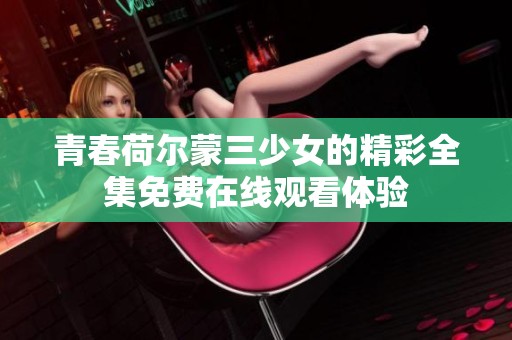 青春荷尔蒙三少女的精彩全集免费在线观看体验
