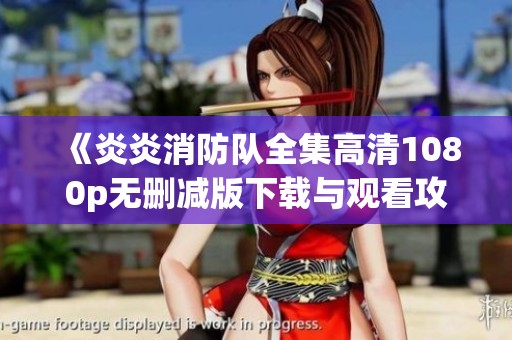 《炎炎消防队全集高清1080p无删减版下载与观看攻略》