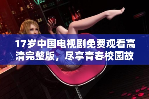 17岁中国电视剧免费观看高清完整版，尽享青春校园故事魅力