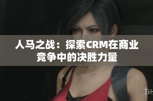 人马之战：探索CRM在商业竞争中的决胜力量
