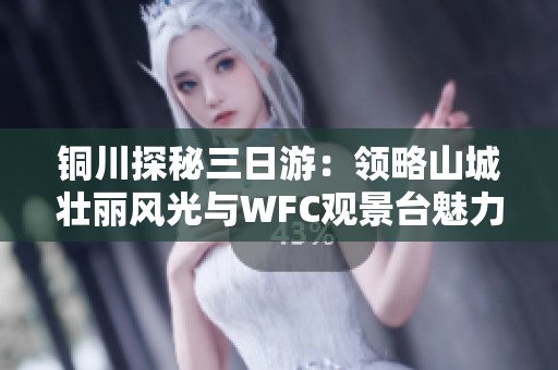 铜川探秘三日游：领略山城壮丽风光与WFC观景台魅力