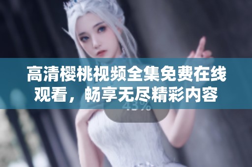高清樱桃视频全集免费在线观看，畅享无尽精彩内容