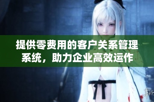 提供零费用的客户关系管理系统，助力企业高效运作