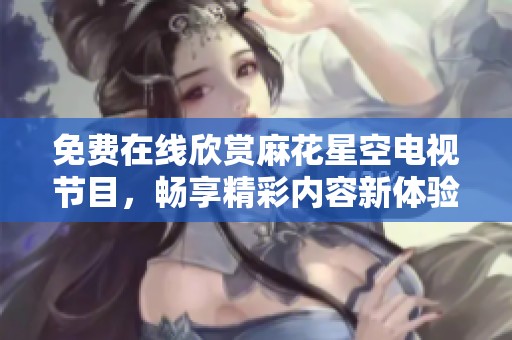 免费在线欣赏麻花星空电视节目，畅享精彩内容新体验
