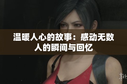 温暖人心的故事：感动无数人的瞬间与回忆