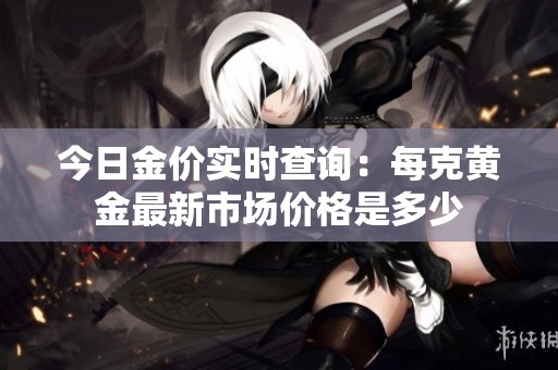 今日金价实时查询：每克黄金最新市场价格是多少