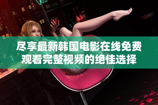 尽享最新韩国电影在线免费观看完整视频的绝佳选择