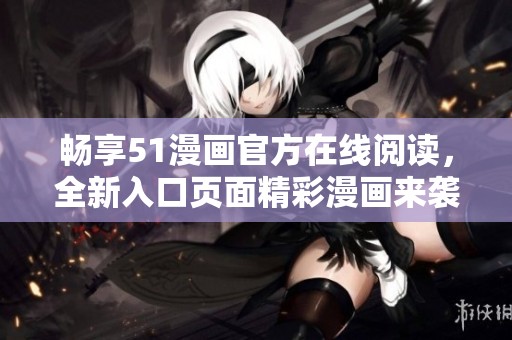 畅享51漫画官方在线阅读，全新入口页面精彩漫画来袭