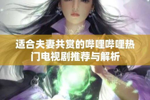 适合夫妻共赏的哔哩哔哩热门电视剧推荐与解析