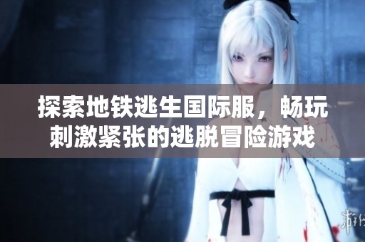 探索地铁逃生国际服，畅玩刺激紧张的逃脱冒险游戏